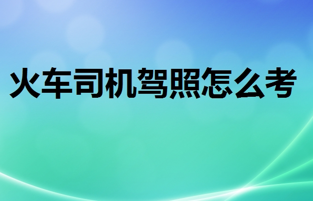火車司機駕駛證怎么考
