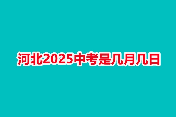 河北2025中考是幾月幾日 河北2025中考是幾月幾日